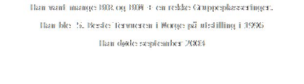 Tekstboks: Han vant mange BIR og BIM + en rekke Gruppeplasseringer. 
Han ble  5. Beste Tervueren i Norge p utstilling i 1996 
Han dde september 2003
